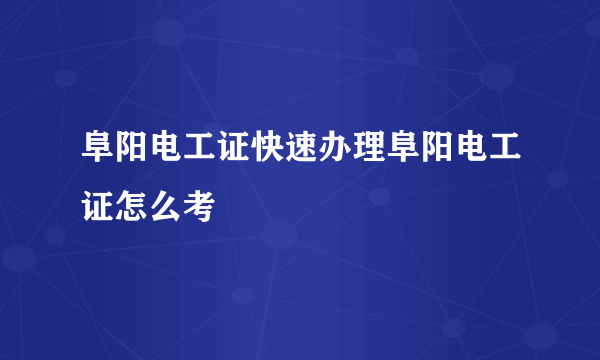 阜阳电工证快速办理阜阳电工证怎么考