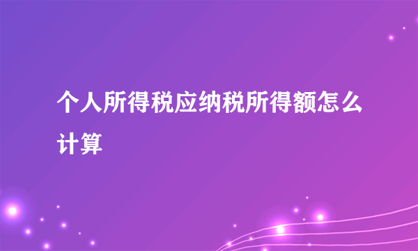 个人所得税应纳税所得额怎么计算