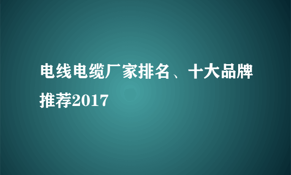 电线电缆厂家排名、十大品牌推荐2017