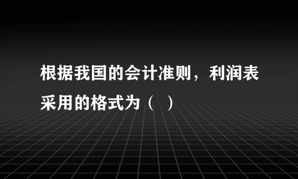 根据我国的会计准则，利润表采用的格式为（ ）