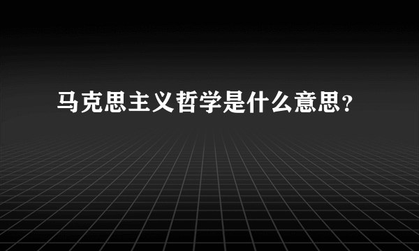 马克思主义哲学是什么意思？