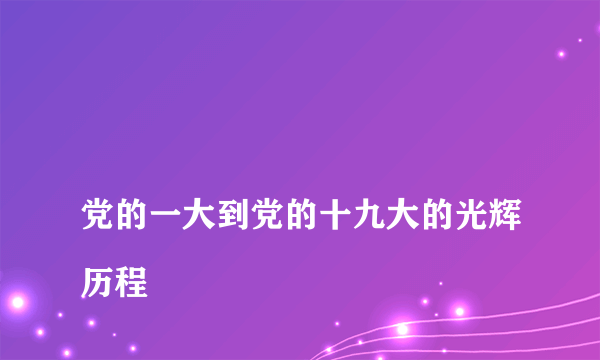 
党的一大到党的十九大的光辉历程

