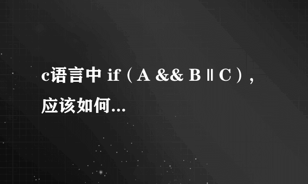 c语言中 if（A && B || C）,应该如何解释满足A、B、C之间的关系？