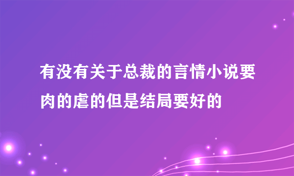 有没有关于总裁的言情小说要肉的虐的但是结局要好的