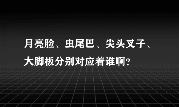 月亮脸、虫尾巴、尖头叉子、大脚板分别对应着谁啊？