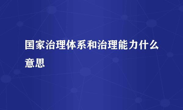 国家治理体系和治理能力什么意思