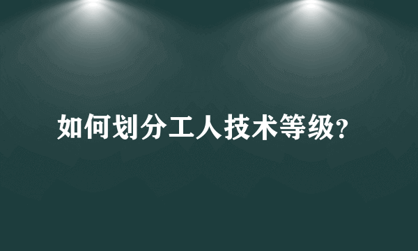 如何划分工人技术等级？