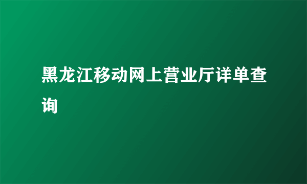 黑龙江移动网上营业厅详单查询