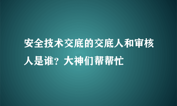 安全技术交底的交底人和审核人是谁？大神们帮帮忙