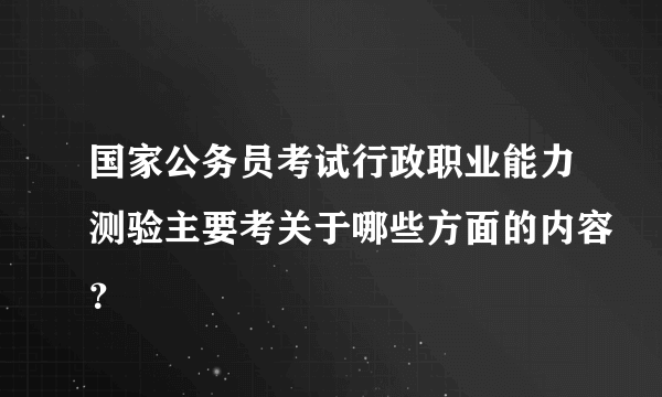 国家公务员考试行政职业能力测验主要考关于哪些方面的内容？