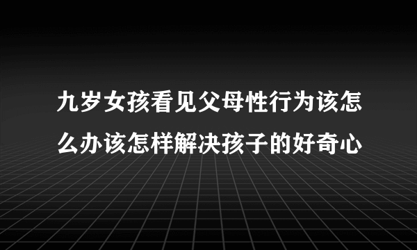 九岁女孩看见父母性行为该怎么办该怎样解决孩子的好奇心