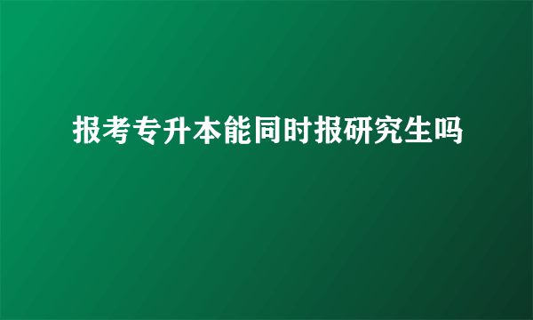 报考专升本能同时报研究生吗