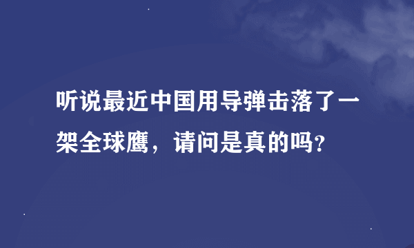 听说最近中国用导弹击落了一架全球鹰，请问是真的吗？