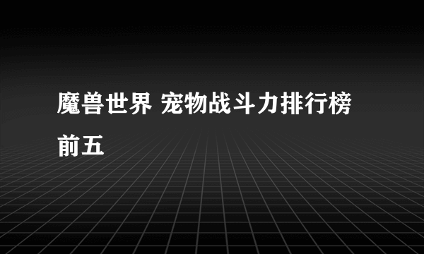 魔兽世界 宠物战斗力排行榜 前五