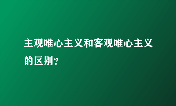 主观唯心主义和客观唯心主义的区别？