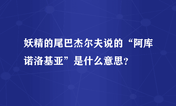 妖精的尾巴杰尔夫说的“阿库诺洛基亚”是什么意思？