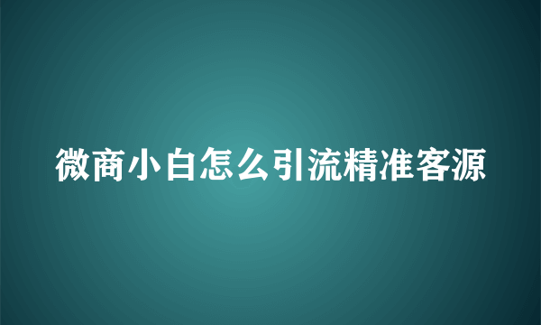 微商小白怎么引流精准客源