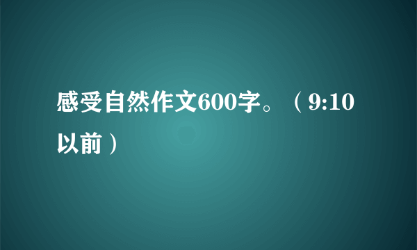 感受自然作文600字。（9:10以前）