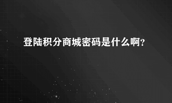 登陆积分商城密码是什么啊？