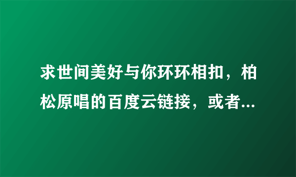 求世间美好与你环环相扣，柏松原唱的百度云链接，或者私发给我也可以？