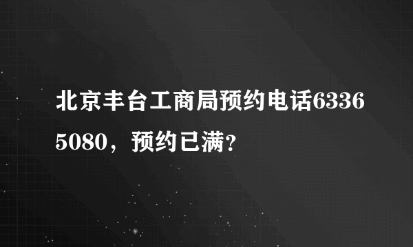 北京丰台工商局预约电话63365080，预约已满？