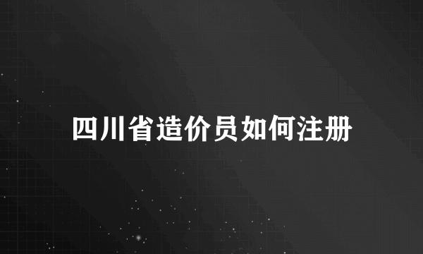 四川省造价员如何注册