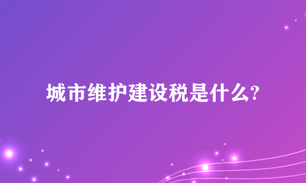 城市维护建设税是什么?