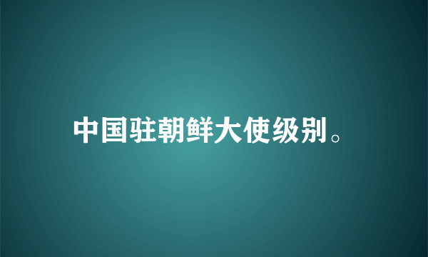 中国驻朝鲜大使级别。