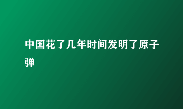 中国花了几年时间发明了原子弹