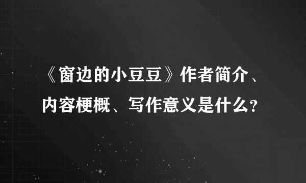 《窗边的小豆豆》作者简介、内容梗概、写作意义是什么？