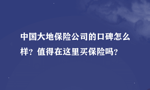 中国大地保险公司的口碑怎么样？值得在这里买保险吗？