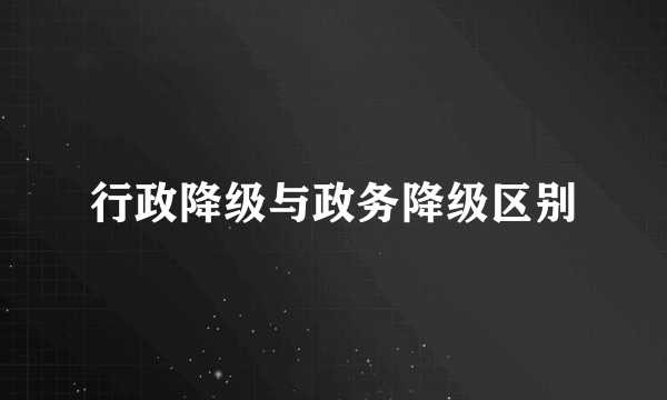 行政降级与政务降级区别