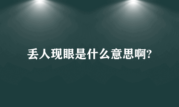 丢人现眼是什么意思啊?