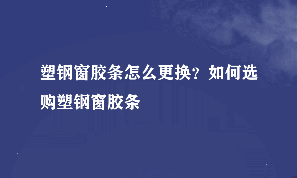 塑钢窗胶条怎么更换？如何选购塑钢窗胶条