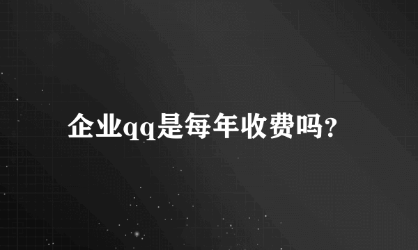 企业qq是每年收费吗？