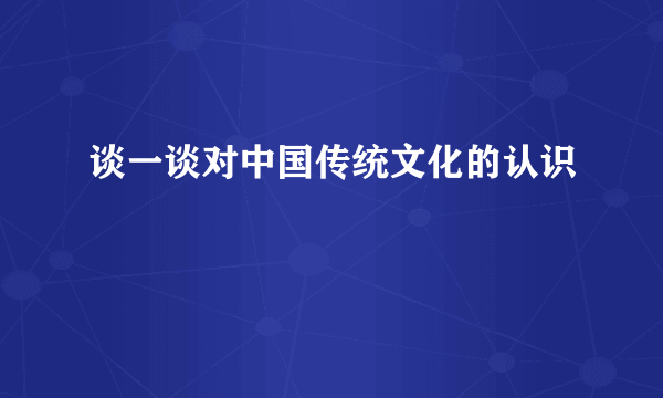 谈一谈对中国传统文化的认识