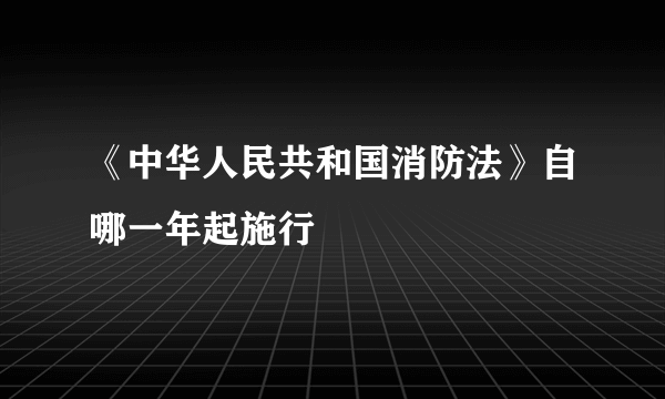 《中华人民共和国消防法》自哪一年起施行