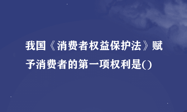 我国《消费者权益保护法》赋予消费者的第一项权利是()