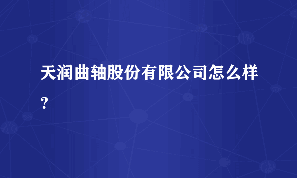 天润曲轴股份有限公司怎么样？