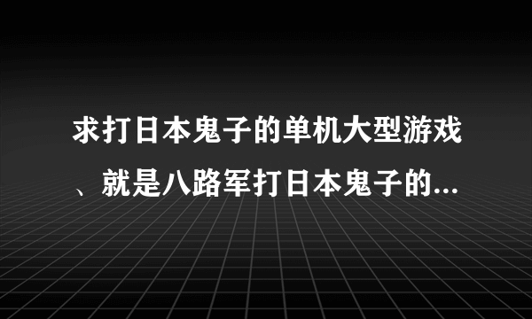 求打日本鬼子的单机大型游戏、就是八路军打日本鬼子的大型单机游戏、