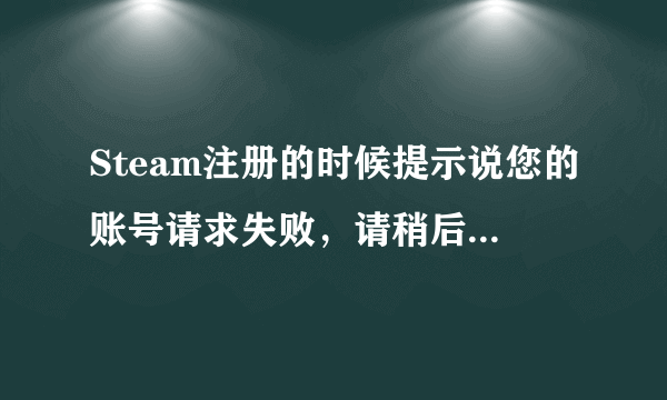 Steam注册的时候提示说您的账号请求失败，请稍后再试该怎么办