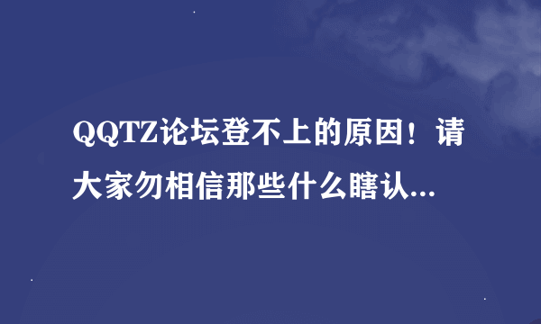 QQTZ论坛登不上的原因！请大家勿相信那些什么瞎认爹的言语！说什么换网站了啊什么的！QQTZ7月7日重新开放