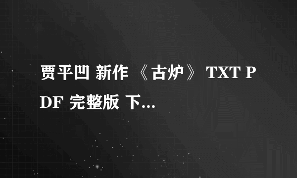 贾平凹 新作 《古炉》 TXT PDF 完整版 下载地址?? 哪里有啊？？？