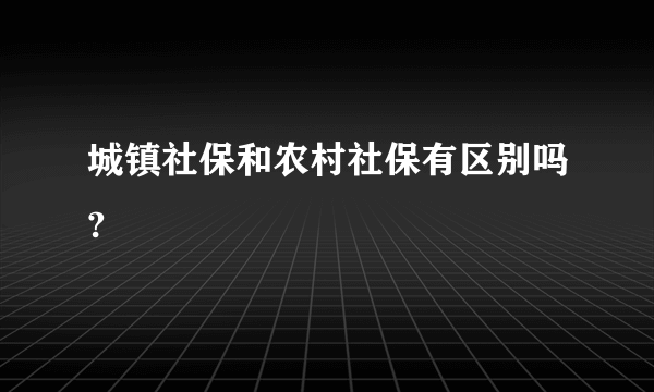 城镇社保和农村社保有区别吗?