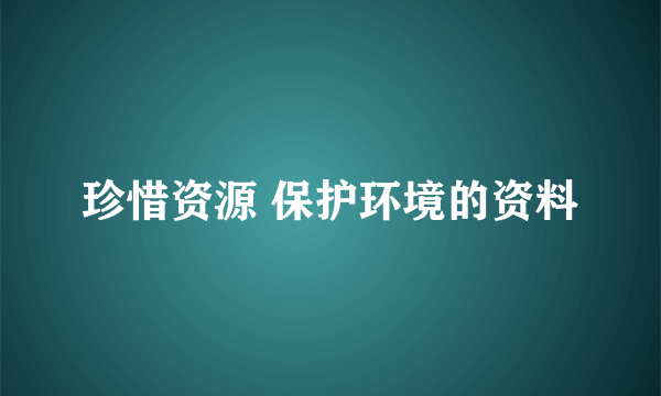 珍惜资源 保护环境的资料