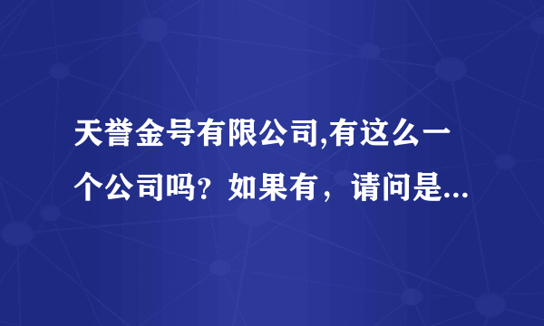 天誉金号有限公司,有这么一个公司吗？如果有，请问是合法公司吗！