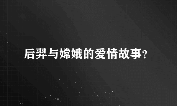 后羿与嫦娥的爱情故事？