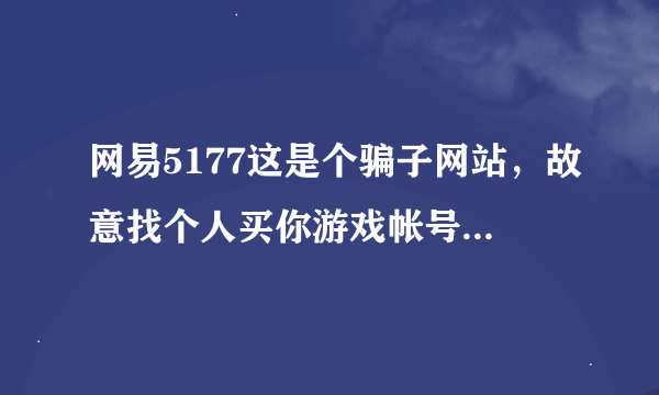 网易5177这是个骗子网站，故意找个人买你游戏帐号，然后去这个平台，