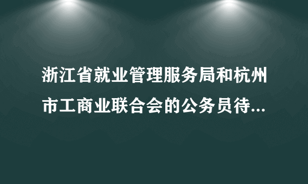 浙江省就业管理服务局和杭州市工商业联合会的公务员待遇好不好啊？