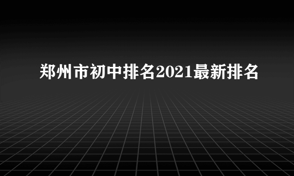 郑州市初中排名2021最新排名